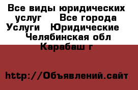 Все виды юридических услуг.  - Все города Услуги » Юридические   . Челябинская обл.,Карабаш г.